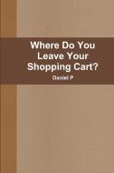 Where Do You Leave Your Shopping Cart? di Daniel P edito da Lulu.com