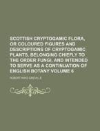 Scottish Cryptogamic Flora, or Coloured Figures and Descriptions of Cryptogamic Plants, Belonging Chiefly to the Order Fungi, and Intended to Serve as di Robert Kaye Greville edito da Rarebooksclub.com