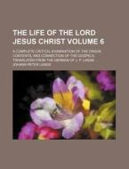The Life of the Lord Jesus Christ Volume 6; A Complete Critical Examination of the Origin, Contents, and Connection of the Gospels. Translated from th di Johann Peter Lange edito da Rarebooksclub.com