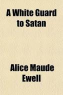 A White Guard To Satan; Being An Account Of Mine Own Adventures And Observation In That Time Of The Trouble In Virginia Now Called Bacon's Rebellion,  di Alice Maude Ewell edito da General Books Llc