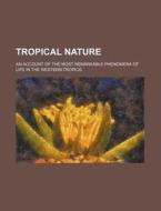 Tropical Nature; An Account of the Most Remarkable Phenomena of Life in the Western Tropics di Books Group edito da Rarebooksclub.com
