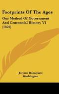 Footprints of the Ages: Our Method of Government and Centennial History V1 (1876) di Jerome Bonaparte Washington edito da Kessinger Publishing
