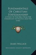Fundamentals of Christian Statesmanship: A Study of the Bible from the Standpoint of Politics and the State di James Wallace edito da Kessinger Publishing