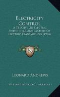 Electricity Control: A Treatise on Electric Switchgear and Systems of Electric Transmission (1904) di Leonard Andrews edito da Kessinger Publishing