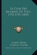 Le Club Des Jacobins de Toul, 1793-1795 (1895) di Albert Denis edito da Kessinger Publishing