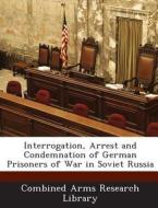 Interrogation, Arrest And Condemnation Of German Prisoners Of War In Soviet Russia edito da Bibliogov