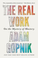 The Real Work: On the Mystery of Mastery di Adam Gopnik edito da LIVERIGHT PUB CORP