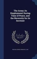 The Army; Its Employment During Time Of Peace, And The Necessity For Its Increase di George Spencer Wilson edito da Sagwan Press