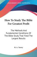 How To Study The Bible For Greatest Profit: The Methods And Fundamental Conditions Of The Bible Study That Yield The Largest Results di R. A. Torrey edito da Kessinger Publishing, Llc