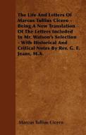 The Life And Letters Of Marcus Tullius Cicero - Being A New Translation Of The Letters Included In Mr. Watson's Selectio di Marcus Tullius Cicero edito da Marton Press