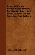 Lands Of Plenty - British North America For Health, Sport, And Profit. A Book For All Travellers And Settlers di Edward Hepple Hall edito da Mysore. Press