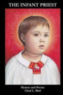 The Infant Priest: Hymns and Poems di Chad L. Bird edito da Createspace
