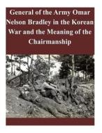 General of the Army Omar Nelson Bradley in the Korean War and the Meaning of the Chairmanship di U. S. Army Command and General Staff Col edito da Createspace