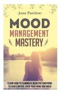 Mood Management Mastery: Learn How to Eliminate Negative Emotions to Gain Control Over Your Mind and Mood di Jane Parslow edito da Createspace