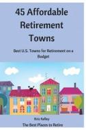 45 Affordable Retirement Towns: Best U.S. Towns for Retirement on a Budget di Kris Kelley edito da Createspace