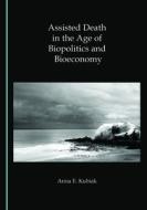 Assisted Death In The Age Of Biopolitics And Bioeconomy di Anna E. Kubiak edito da Cambridge Scholars Publishing