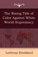 The Rising Tide of Color Against White World-Supremacy di Lothrop Stoddard edito da IndoEuropeanPublishing.com