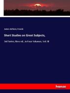 Short Studies on Great Subjects, di James Anthony Froude edito da hansebooks