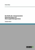 Die Rolle Der Interpersonalen Kommunikation Im Meinungsbildungsprozess di Teresa Cave edito da Grin Verlag