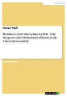 Mediation Und Unternehmensethik - Eine Integration Des Mediationsverfahrens In Die Unternehmensethik di Florian Trost edito da Grin Publishing