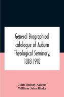 General Biographical Catalogue Of Auburn Theological Seminary, 1818-1918 di Quincy Adams John Quincy Adams, John Hinke William John Hinke edito da Alpha Editions