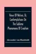 Views Of Nature, Or, Contemplations On The Sublime Phenomena Of Creation di Alexander Von Humboldt edito da Alpha Editions