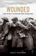 Wounded: A New History of the Western Front in World War I di Emily Mayhew edito da OXFORD UNIV PR