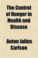 The Control Of Hunger In Health And Disease di Anton Julius Carlson edito da General Books Llc