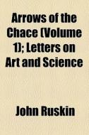 Arrows Of The Chace (volume 1); Letters On Art And Science di John Ruskin edito da General Books Llc