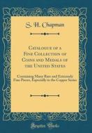 Catalogue of a Fine Collection of Coins and Medals of the United States: Containing Many Rare and Extremely Fine Pieces, Especially in the Copper Seri di S. H. Chapman edito da Forgotten Books