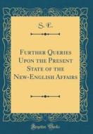 Further Queries Upon the Present State of the New-English Affairs (Classic Reprint) di S. E edito da Forgotten Books