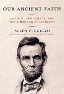 Our Ancient Faith: Lincoln, Democracy, and the American Experiment di Allen C. Guelzo edito da KNOPF