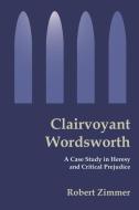 Clairvoyant Wordsworth: A Case Study in Heresy and Critical Prejudice di Robert B. Zimmer edito da AUTHORHOUSE