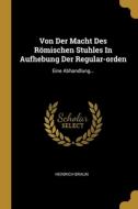 Von Der Macht Des Römischen Stuhles In Aufhebung Der Regular-orden: Eine Abhandlung... di Heinrich Braun edito da WENTWORTH PR