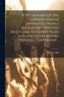A Dictionary of the Chippewa Indian Language, From a Manuscript Written About One Hundred Years Ago and Never Before Printed ... Copyright .. di Harry C. Hill edito da LIGHTNING SOURCE INC