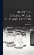 The art of Dyeing Wool, Silk, and Cotton di Jean Hellot edito da LEGARE STREET PR