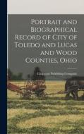 Portrait and Biographical Record of City of Toledo and Lucas and Wood Counties, Ohio edito da LEGARE STREET PR