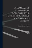 A Manual of Elementary Problems in the Linear Perspective of Form and Shadow di Samuel Edward Warren edito da LEGARE STREET PR