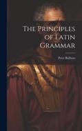 The Principles of Latin Grammar di Peter Bullions edito da LEGARE STREET PR