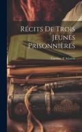 Récits de Trois Jeunes Prisonnières di Caroline D' Arjuzon edito da LEGARE STREET PR
