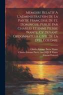 Memoire Relatif A L'administration De La Partie Françoise De St. Domingue. Publié Par Charles Etienne Pierre Wante, Cy Devant Ordonnateur Civil De La di Etienne Polverel edito da LEGARE STREET PR