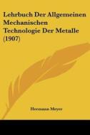 Lehrbuch Der Allgemeinen Mechanischen Technologie Der Metalle (1907) di Hermann Meyer edito da Kessinger Publishing