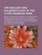 The Geology and Palaeontology of the Clyde Drainage Area; Being the Geological Portion of the Natural History Handbook Issued for the Meeting of the B di Geological Society of Glasgow edito da Rarebooksclub.com
