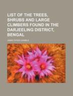 List of the Trees, Shrubs and Large Climbers Found in the Darjeeling District, Bengal di James Sykes Gamble edito da Rarebooksclub.com