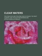 Clear Waters; Trouting Days And Trouting Ways In Wales, The West Country, And The Scottish Borderland di Arthur Granville Bradley edito da General Books Llc