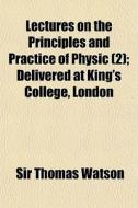 Lectures On The Principles And Practice di Sir Thomas Watson edito da General Books