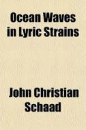 Ocean Waves In Lyric Strains di John Christian Schaad edito da General Books