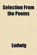 Selection From The Poems di Ludwig edito da General Books