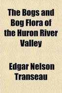 The Bogs And Bog Flora Of The Huron Rive di Edgar Nelson Transeau edito da General Books