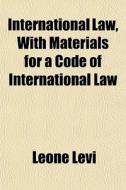 International Law, With Materials For A Code Of International Law di Leone Levi edito da General Books Llc